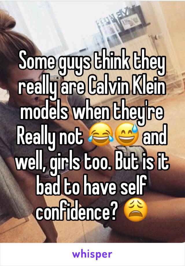 Some guys think they really are Calvin Klein models when they're Really not 😂😅 and well, girls too. But is it bad to have self confidence? 😩