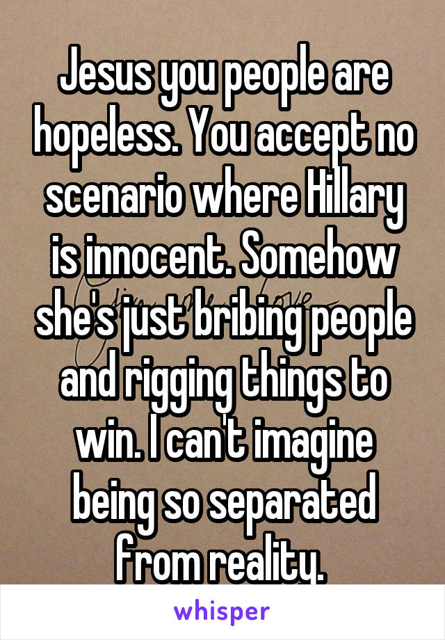 Jesus you people are hopeless. You accept no scenario where Hillary is innocent. Somehow she's just bribing people and rigging things to win. I can't imagine being so separated from reality. 