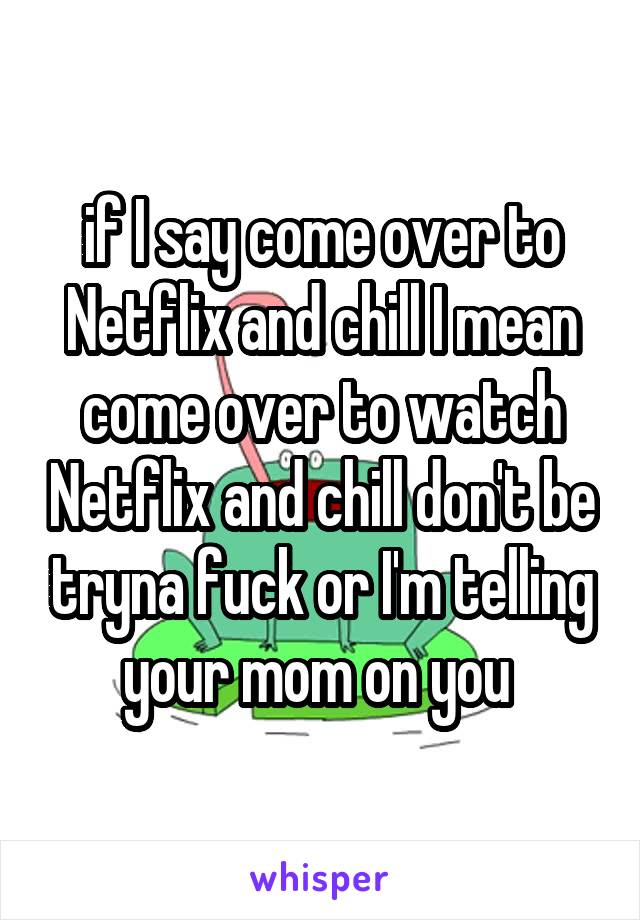 if I say come over to Netflix and chill I mean come over to watch Netflix and chill don't be tryna fuck or I'm telling your mom on you 
