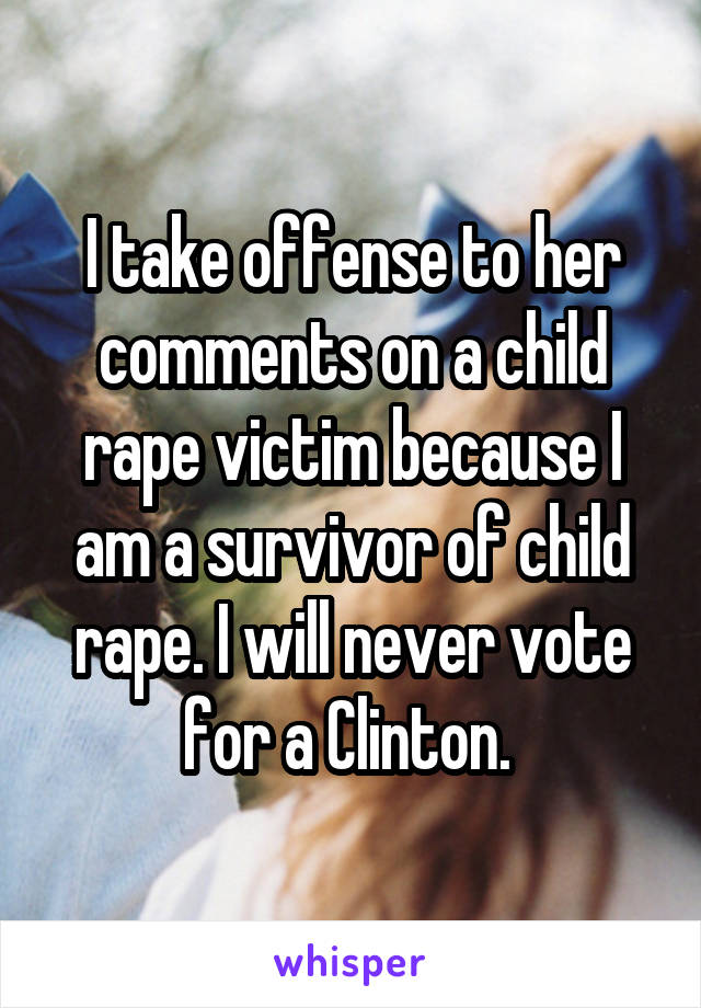 I take offense to her comments on a child rape victim because I am a survivor of child rape. I will never vote for a Clinton. 