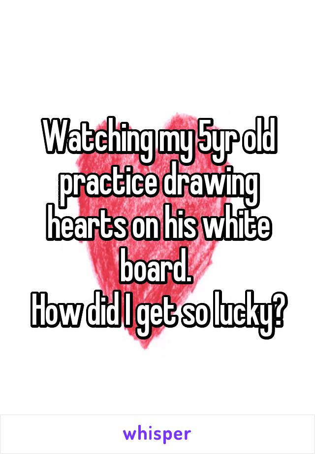Watching my 5yr old practice drawing hearts on his white board. 
How did I get so lucky?