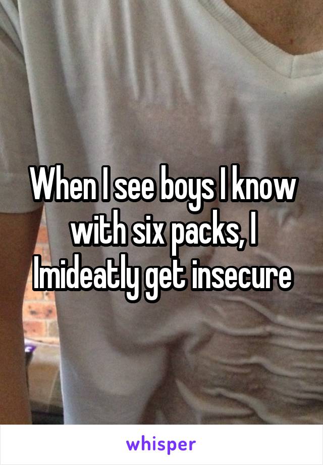 When I see boys I know with six packs, I Imideatly get insecure