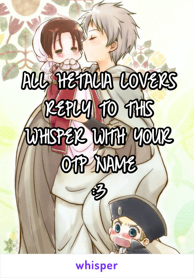 ALL HETALIA LOVERS REPLY TO THIS WHISPER WITH YOUR OTP NAME
:3