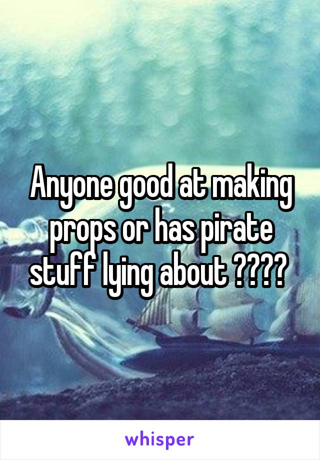 Anyone good at making props or has pirate stuff lying about ???? 