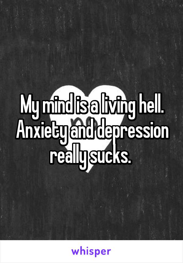 My mind is a living hell. Anxiety and depression really sucks. 
