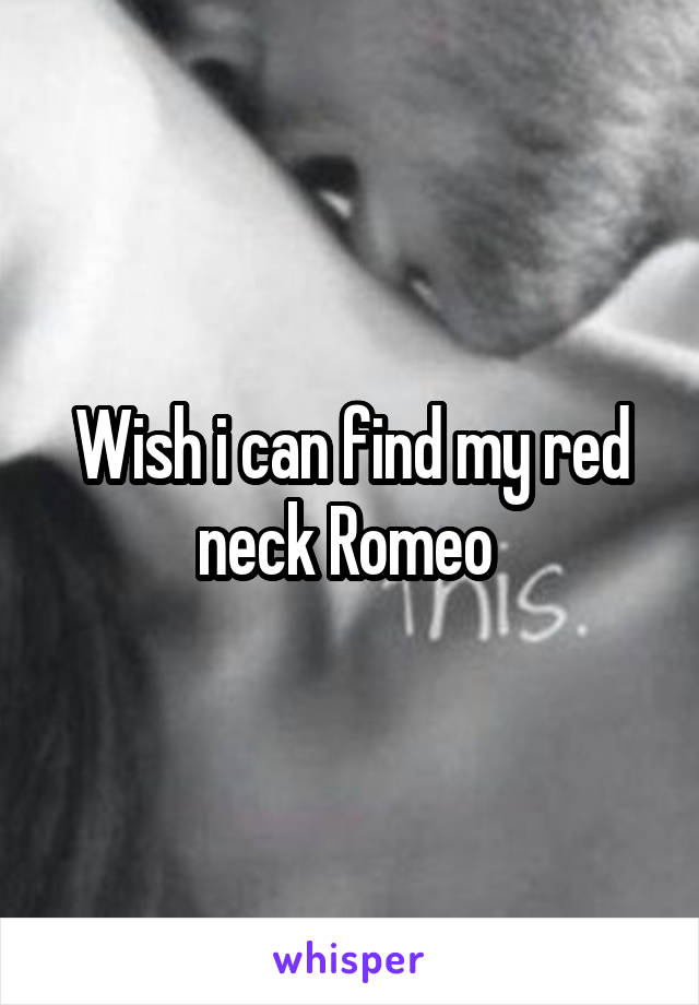Wish i can find my red neck Romeo 