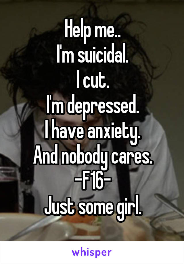 Help me..
I'm suicidal.
I cut.
I'm depressed.
I have anxiety.
And nobody cares.
-F16-
Just some girl.
