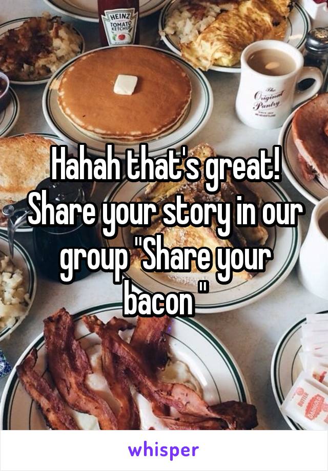 Hahah that's great! Share your story in our group "Share your bacon "