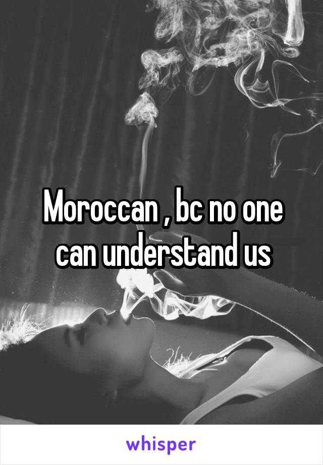 Moroccan , bc no one can understand us