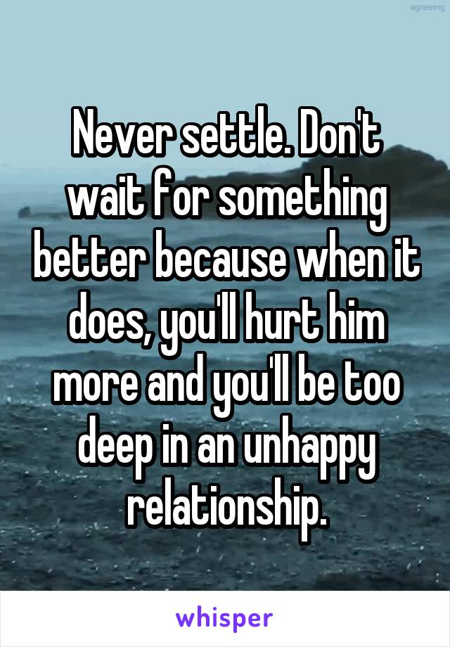Never settle. Don't wait for something better because when it does, you'll hurt him more and you'll be too deep in an unhappy relationship.