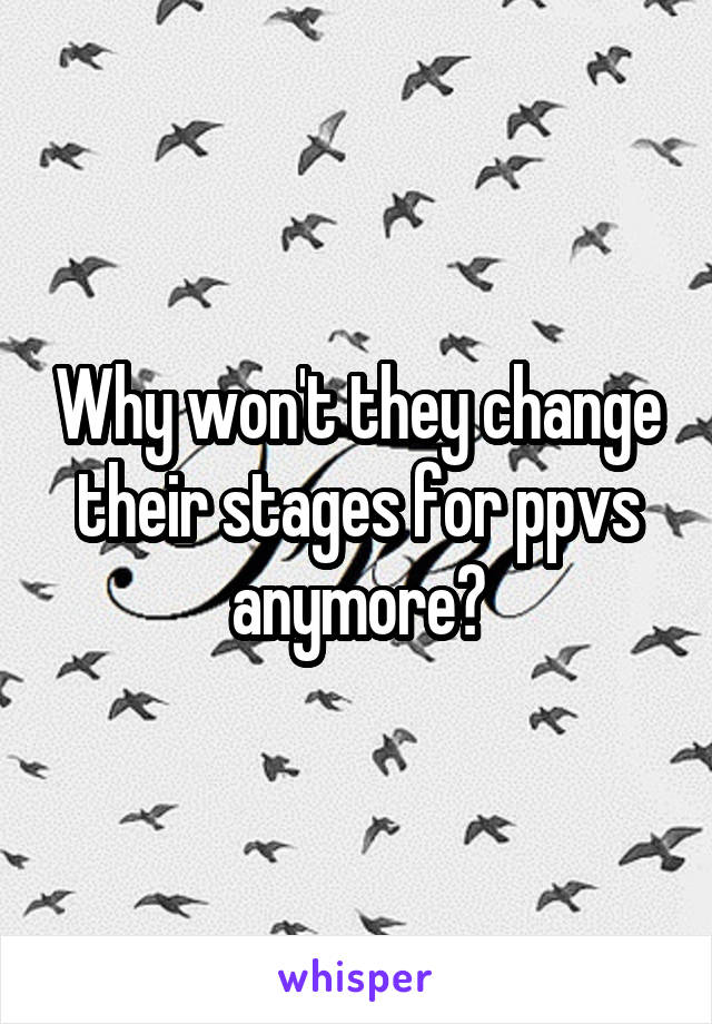 Why won't they change their stages for ppvs anymore?