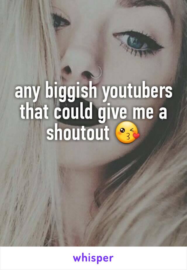 any biggish youtubers that could give me a shoutout 😘