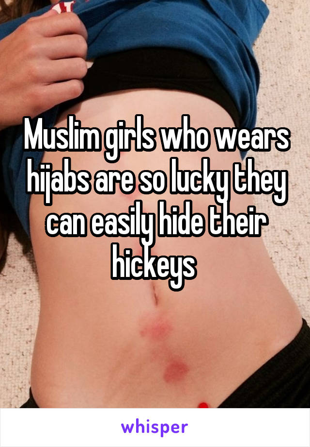 Muslim girls who wears hijabs are so lucky they can easily hide their hickeys 
