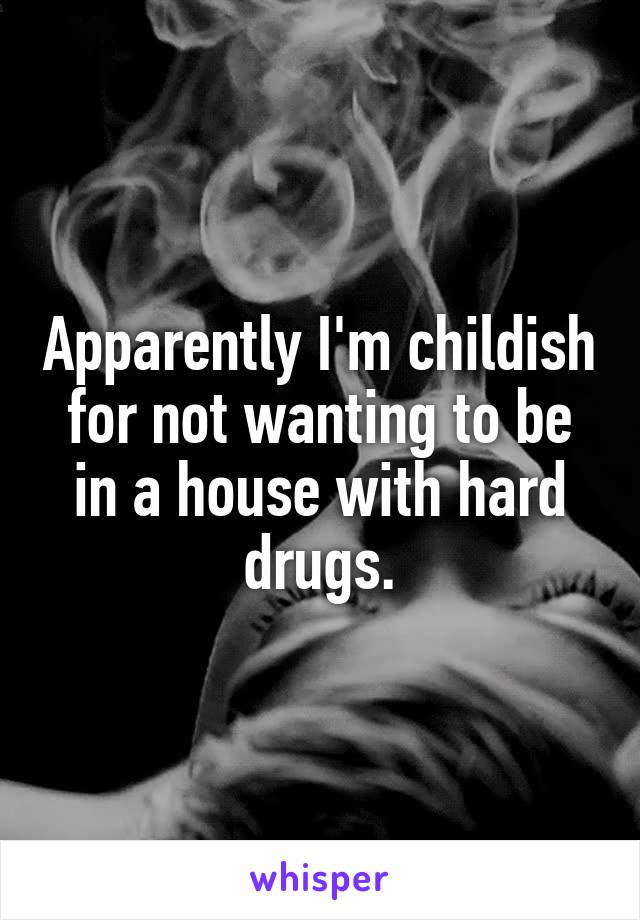 Apparently I'm childish for not wanting to be in a house with hard drugs.