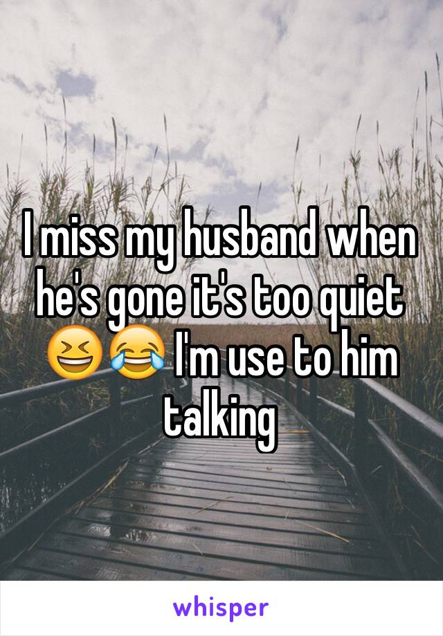 I miss my husband when he's gone it's too quiet 😆😂 I'm use to him talking