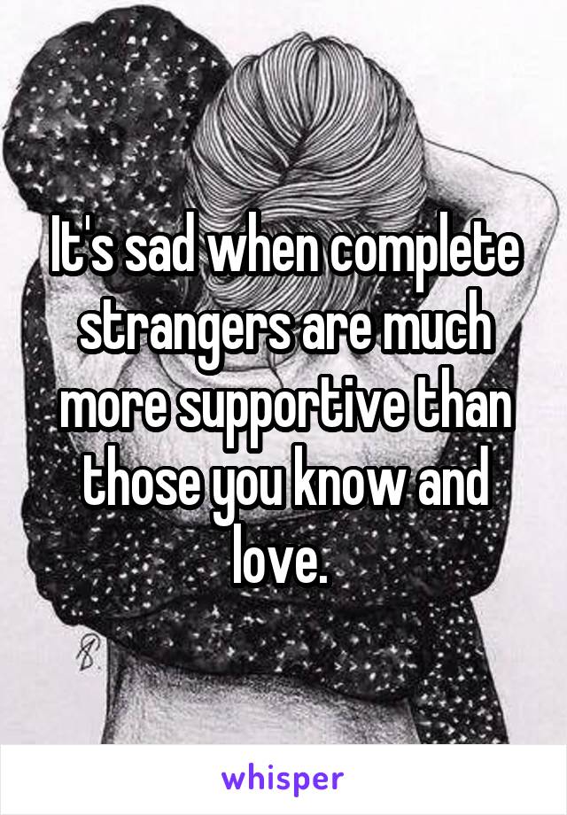 It's sad when complete strangers are much more supportive than those you know and love. 