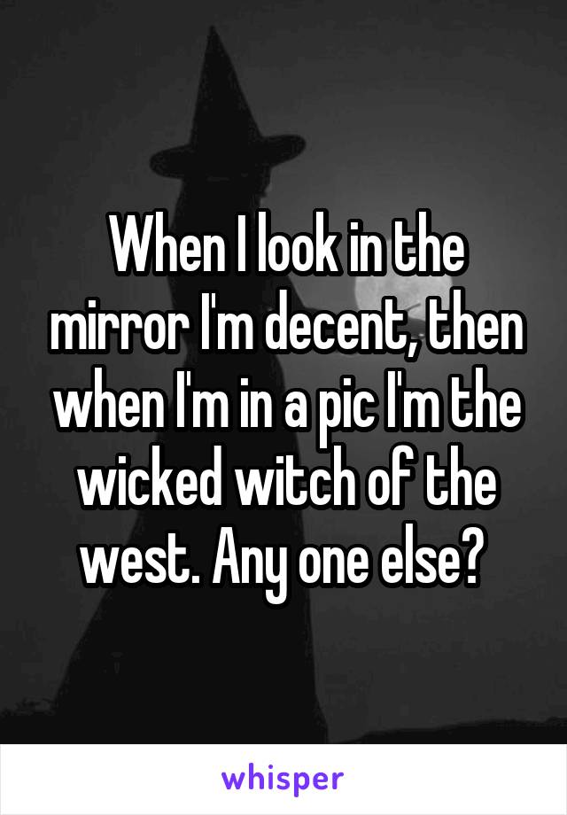 When I look in the mirror I'm decent, then when I'm in a pic I'm the wicked witch of the west. Any one else? 
