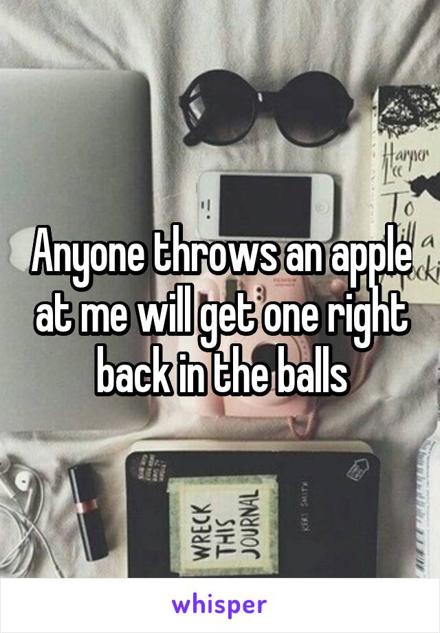 Anyone throws an apple at me will get one right back in the balls