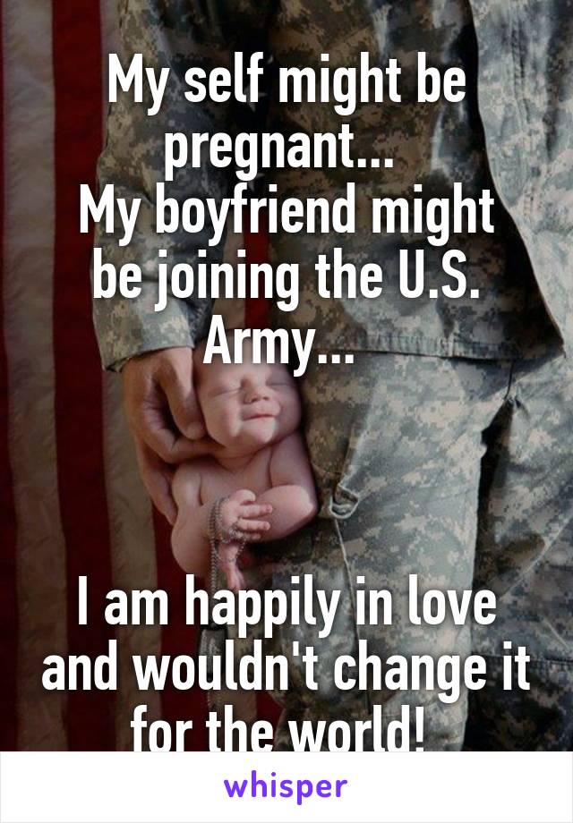 My self might be pregnant... 
My boyfriend might be joining the U.S. Army... 



I am happily in love and wouldn't change it for the world! 