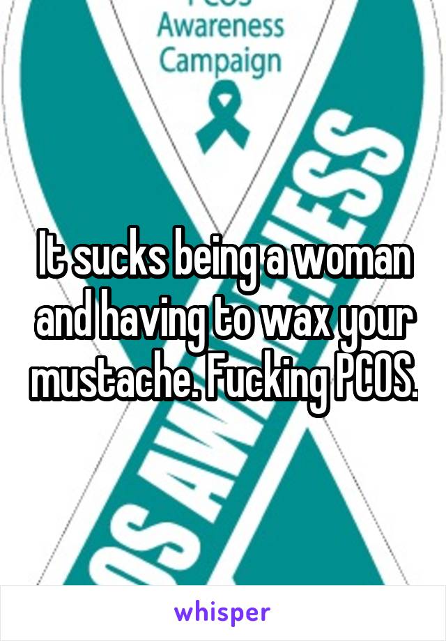 It sucks being a woman and having to wax your mustache. Fucking PCOS.
