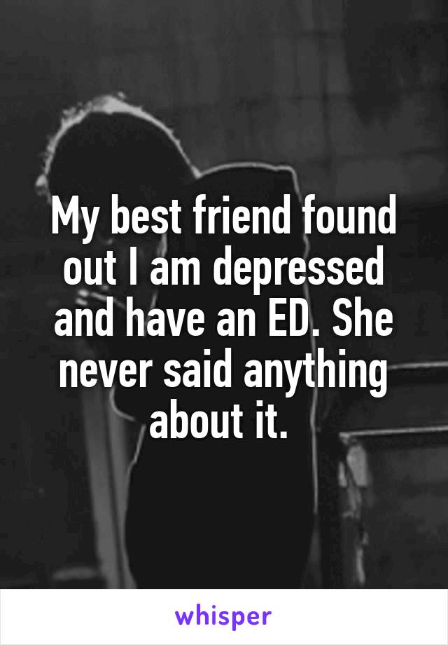 My best friend found out I am depressed and have an ED. She never said anything about it. 