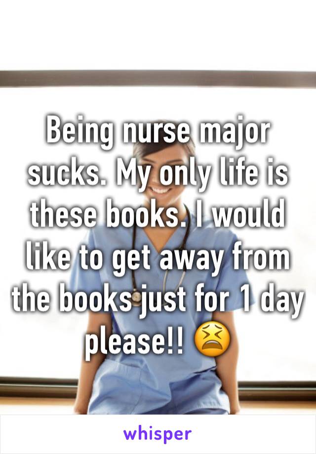 Being nurse major sucks. My only life is these books. I would like to get away from the books just for 1 day please!! 😫