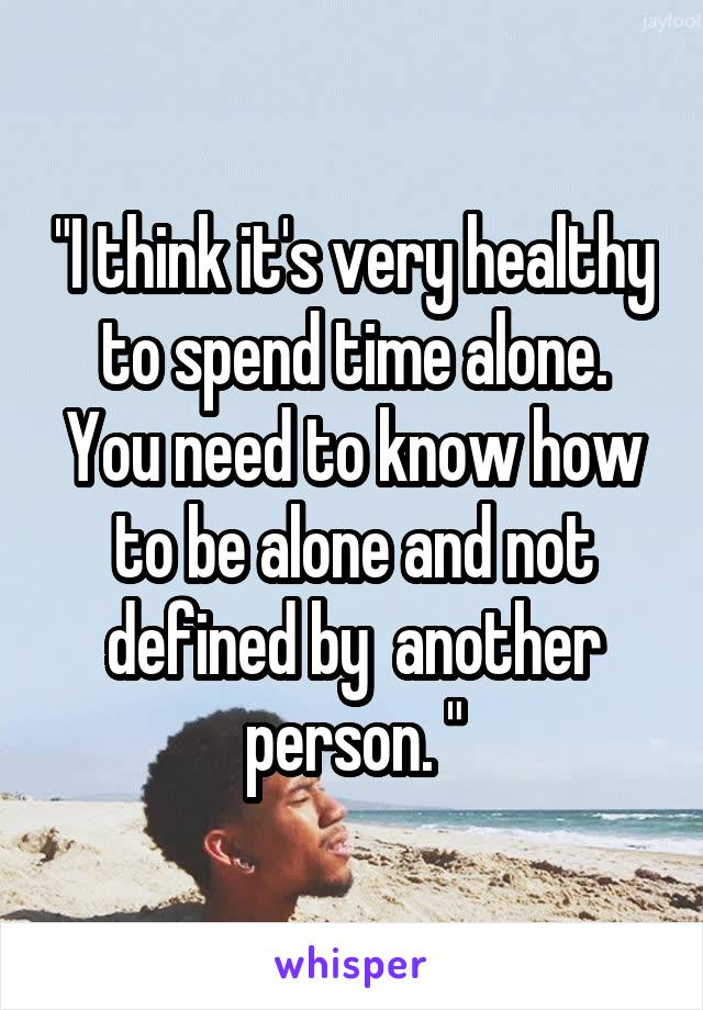 "I think it's very healthy to spend time alone. You need to know how to be alone and not defined by  another person. "