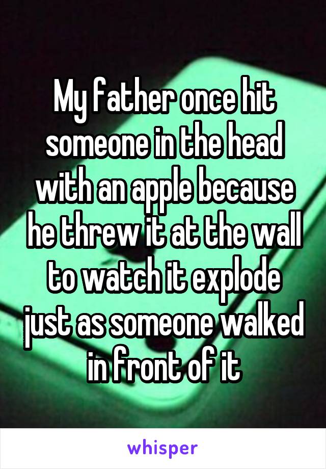 My father once hit someone in the head with an apple because he threw it at the wall to watch it explode just as someone walked in front of it