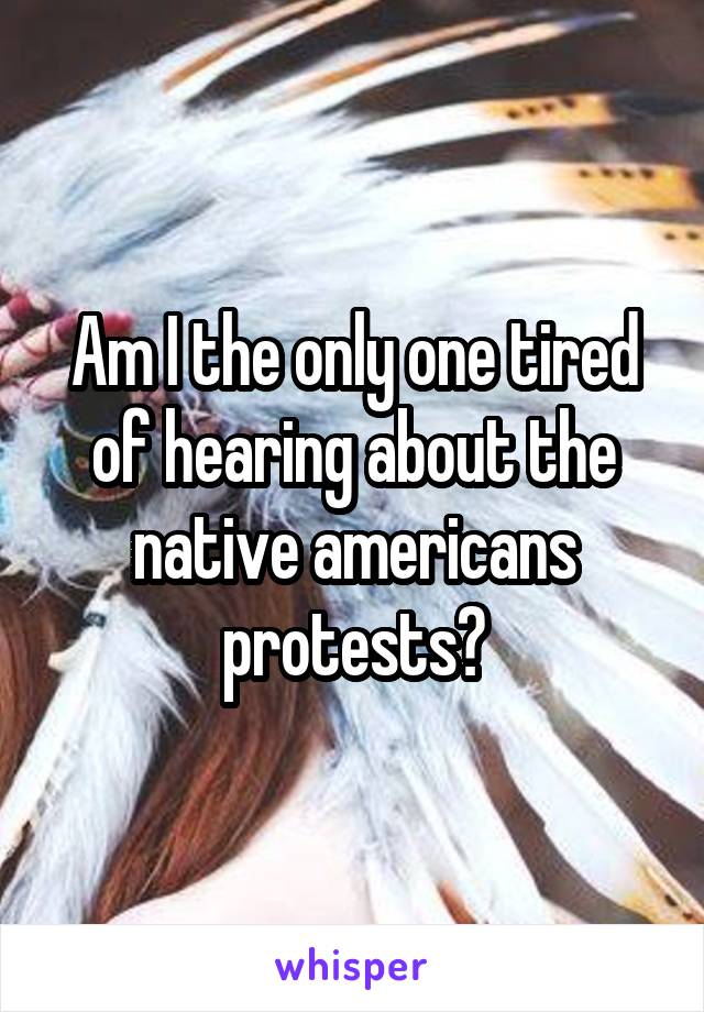Am I the only one tired of hearing about the native americans protests?