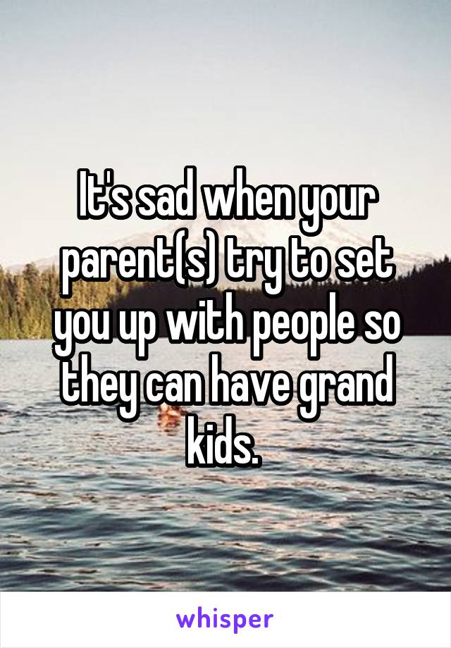 It's sad when your parent(s) try to set you up with people so they can have grand kids. 