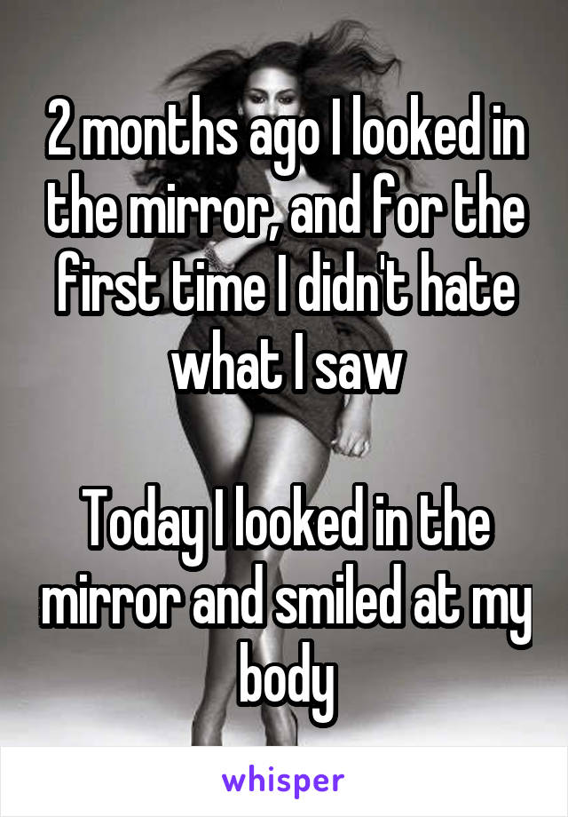 2 months ago I looked in the mirror, and for the first time I didn't hate what I saw

Today I looked in the mirror and smiled at my body