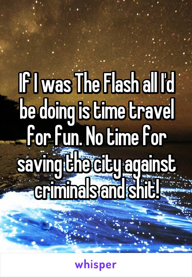 If I was The Flash all I'd be doing is time travel for fun. No time for saving the city against criminals and shit!