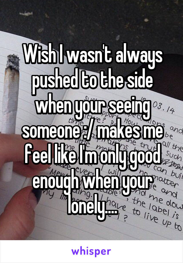 Wish I wasn't always pushed to the side when your seeing someone :/ makes me feel like I'm only good enough when your lonely....
