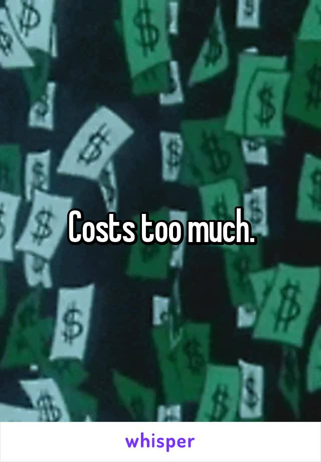 Costs too much.