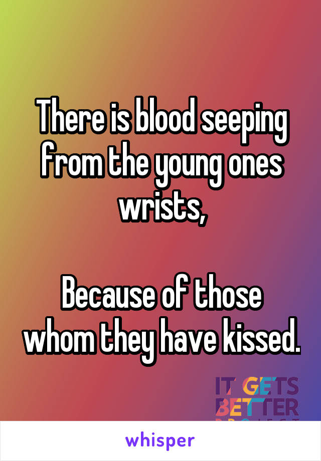 There is blood seeping from the young ones wrists,

Because of those whom they have kissed.
