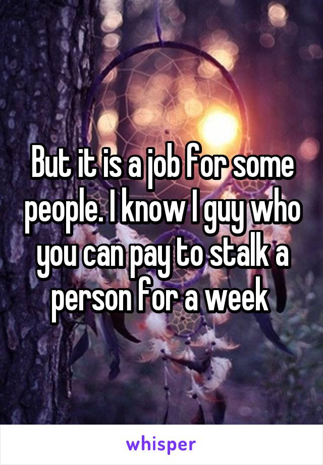 But it is a job for some people. I know I guy who you can pay to stalk a person for a week 
