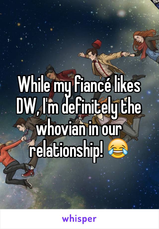 While my fiancé likes DW, I'm definitely the whovian in our relationship! 😂