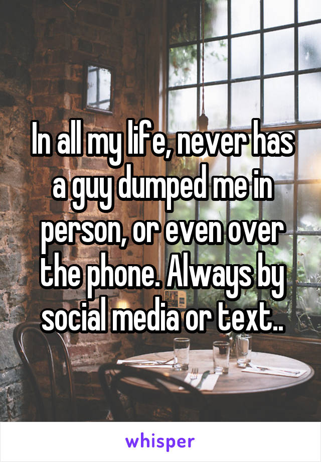In all my life, never has a guy dumped me in person, or even over the phone. Always by social media or text..