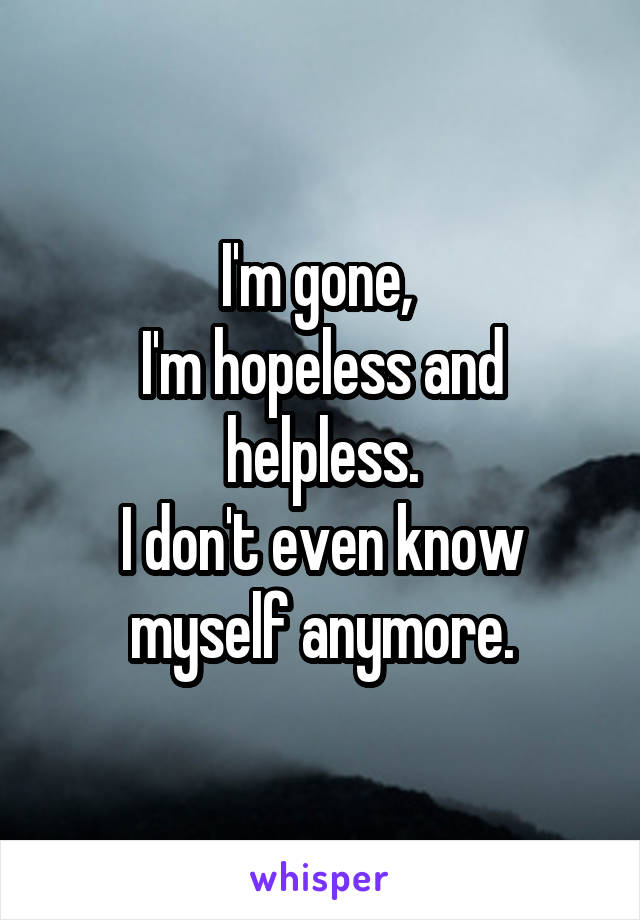 I'm gone, 
I'm hopeless and helpless.
I don't even know myself anymore.