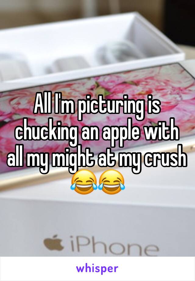 All I'm picturing is chucking an apple with all my might at my crush 😂😂