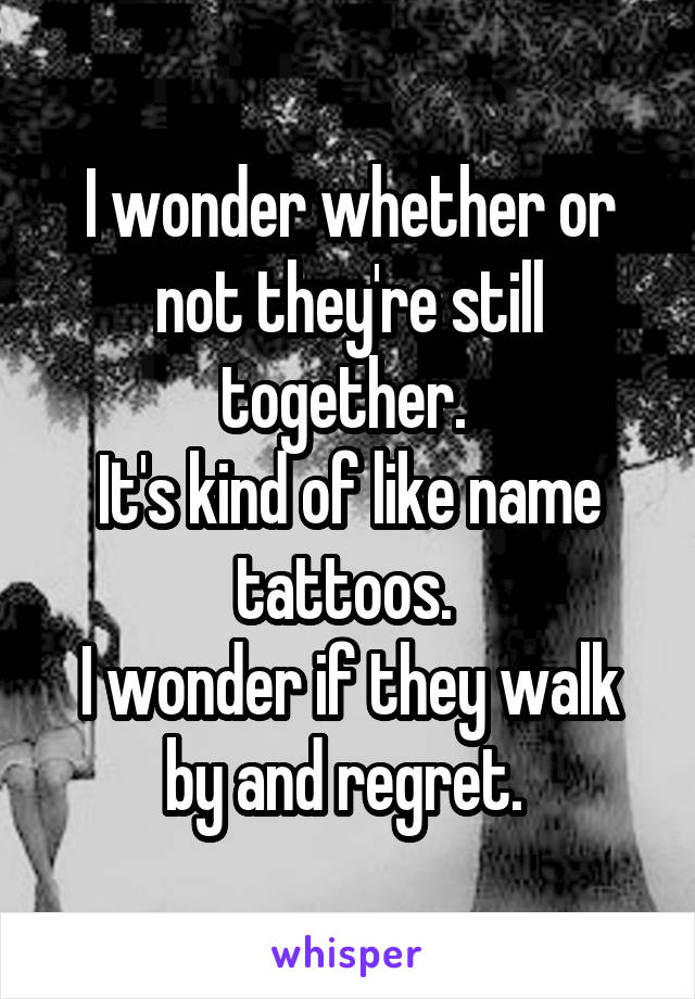I wonder whether or not they're still together. 
It's kind of like name tattoos. 
I wonder if they walk by and regret. 