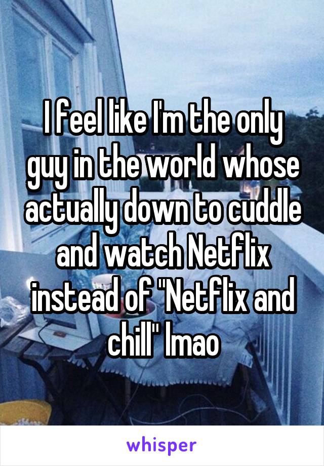 I feel like I'm the only guy in the world whose actually down to cuddle and watch Netflix instead of "Netflix and chill" lmao