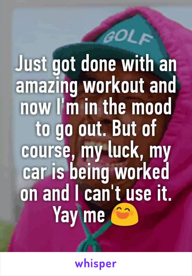 Just got done with an amazing workout and now I'm in the mood to go out. But of course, my luck, my car is being worked on and I can't use it. Yay me 😄