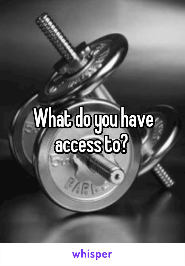 What do you have access to? 