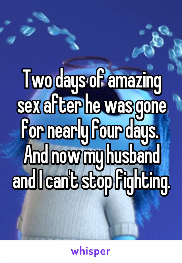 Two days of amazing sex after he was gone for nearly four days.  And now my husband and I can't stop fighting.