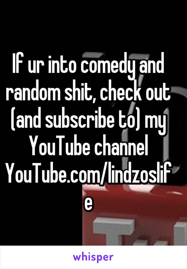 If ur into comedy and random shit, check out (and subscribe to) my YouTube channel
YouTube.com/lindzoslife