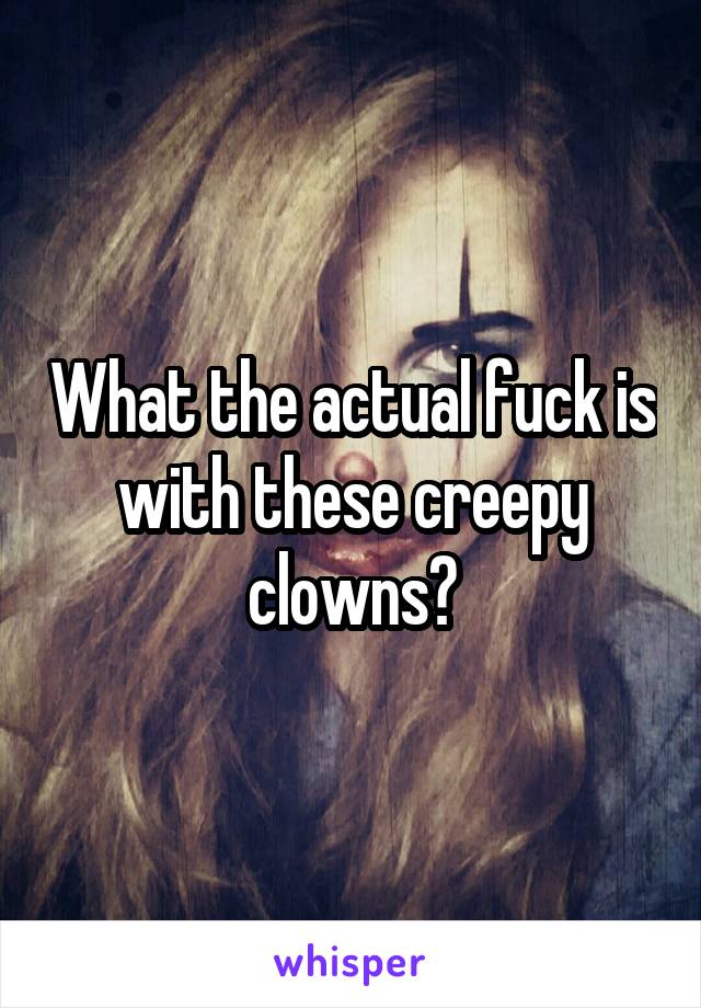 What the actual fuck is with these creepy clowns?