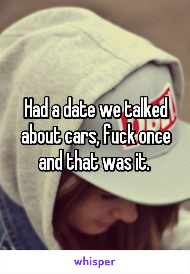Had a date we talked about cars, fuck once and that was it. 