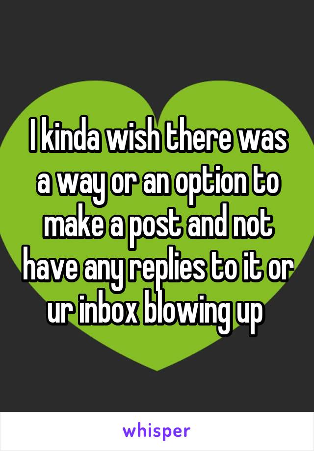 I kinda wish there was a way or an option to make a post and not have any replies to it or ur inbox blowing up 