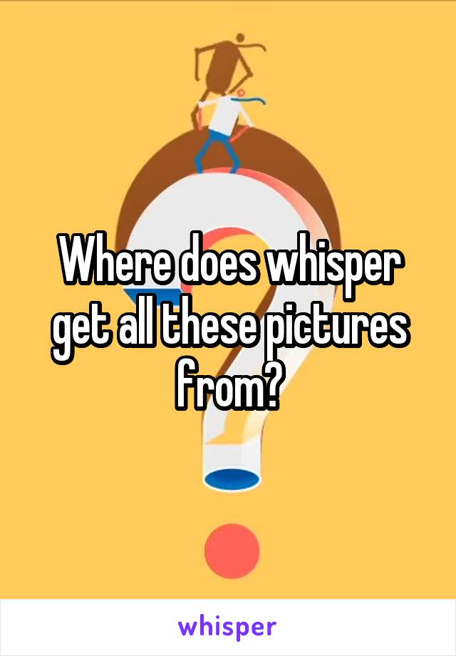 Where does whisper get all these pictures from?